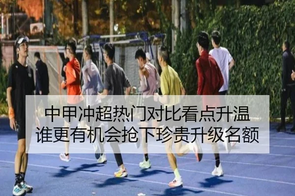 中甲冲超热门对比看点升温 谁更有机会抢下珍贵升级名额