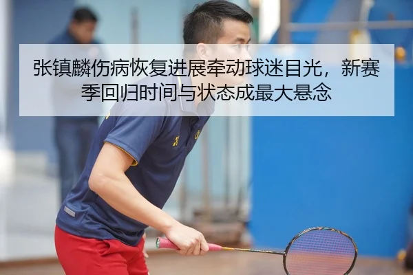 张镇麟伤病恢复进展牵动球迷目光，新赛季回归时间与状态成最大悬念