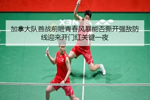 加拿大队首战前瞻青春风暴能否撕开强敌防线迎来开门红关键一夜 | maiqiuwang